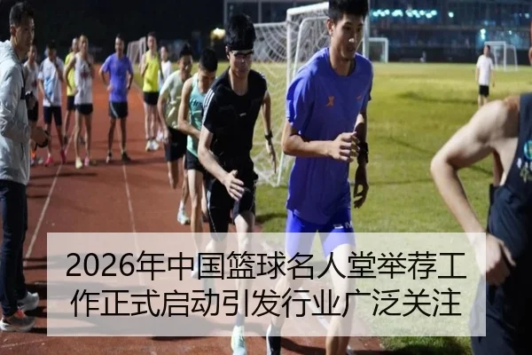 2026年中国篮球名人堂举荐工作正式启动引发行业广泛关注