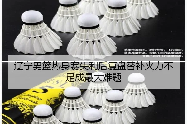 辽宁男篮热身赛失利后复盘替补火力不足成最大难题